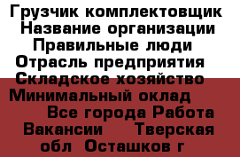 Грузчик-комплектовщик › Название организации ­ Правильные люди › Отрасль предприятия ­ Складское хозяйство › Минимальный оклад ­ 30 000 - Все города Работа » Вакансии   . Тверская обл.,Осташков г.